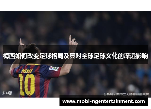 梅西如何改变足球格局及其对全球足球文化的深远影响