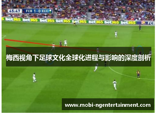 梅西视角下足球文化全球化进程与影响的深度剖析 梅西视角下足球文化全球化进程与影响的深度剖析