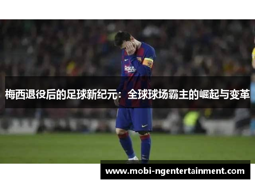 梅西退役后的足球新纪元：全球球场霸主的崛起与变革