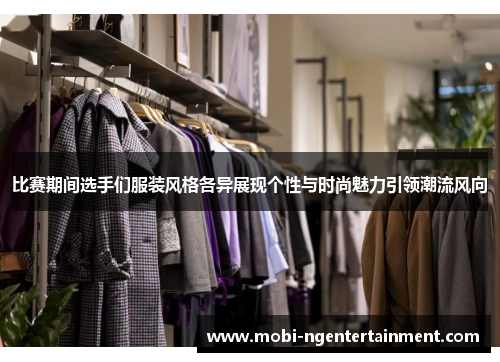 比赛期间选手们服装风格各异展现个性与时尚魅力引领潮流风向