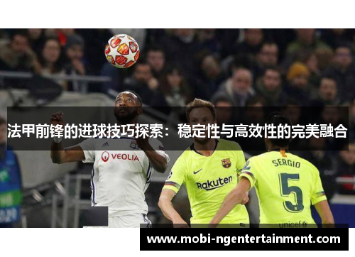 法甲前锋的进球技巧探索：稳定性与高效性的完美融合