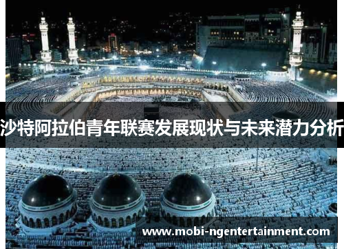 沙特阿拉伯青年联赛发展现状与未来潜力分析