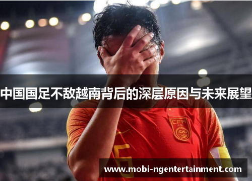 中国国足不敌越南背后的深层原因与未来展望 中国国足不敌越南背后的深层原因与未来展望