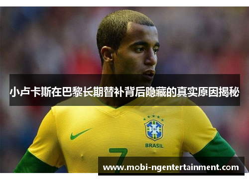 小卢卡斯在巴黎长期替补背后隐藏的真实原因揭秘