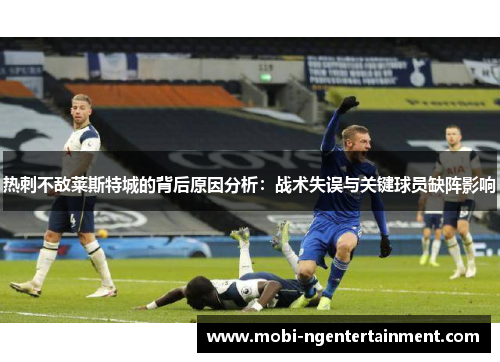 热刺不敌莱斯特城的背后原因分析:战术失误与关键球员缺阵影响 热刺不敌莱斯特城的背后原因分析:战术失误与关键球员缺阵影响