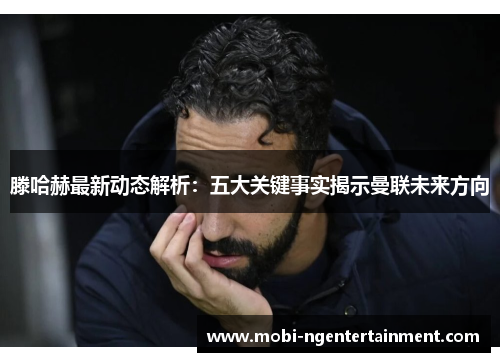 滕哈赫最新动态解析：五大关键事实揭示曼联未来方向