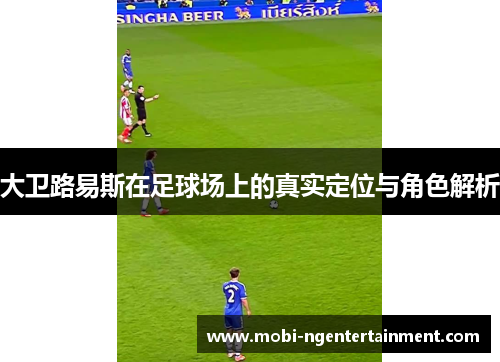 大卫路易斯在足球场上的真实定位与角色解析 大卫路易斯在足球场上的真实定位与角色解析