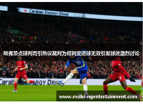 哈弗茨点球判罚引热议裁判为何判定进球无效引发球迷激烈讨论