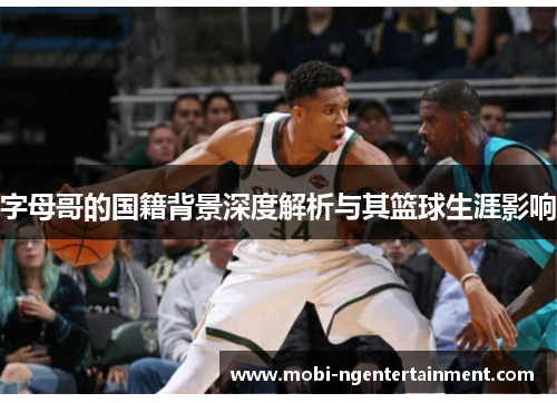 字母哥的国籍背景深度解析与其篮球生涯影响