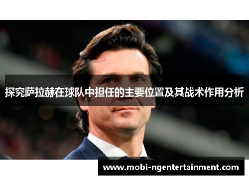 探究萨拉赫在球队中担任的主要位置及其战术作用分析 探究萨拉赫在球队中担任的主要位置及其战术作用分析