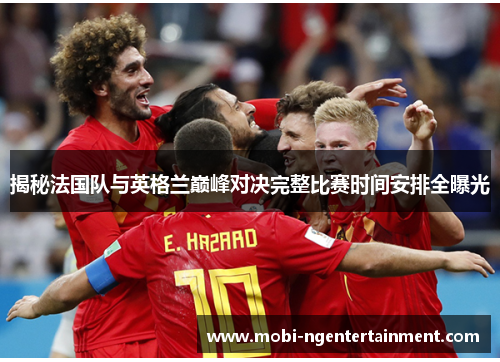 揭秘法国队与英格兰巅峰对决完整比赛时间安排全曝光 揭秘法国队与英格兰巅峰对决完整比赛时间安排全曝光