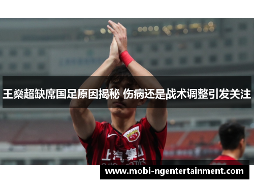 王燊超缺席国足原因揭秘 伤病还是战术调整引发关注 王燊超缺席国足原因揭秘 伤病还是战术调整引发关注