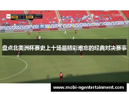 盘点北美洲杯赛史上十场最精彩难忘的经典对决赛事