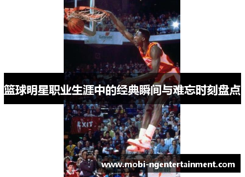 篮球明星职业生涯中的经典瞬间与难忘时刻盘点