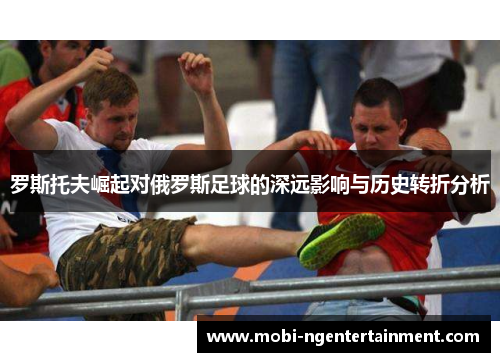 罗斯托夫崛起对俄罗斯足球的深远影响与历史转折分析 罗斯托夫崛起对俄罗斯足球的深远影响与历史转折分析