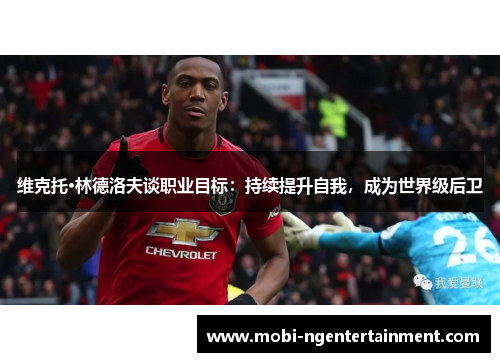 维克托·林德洛夫谈职业目标:持续提升自我,成为世界级后卫 维克托·林德洛夫谈职业目标:持续提升自我,成为世界级后卫