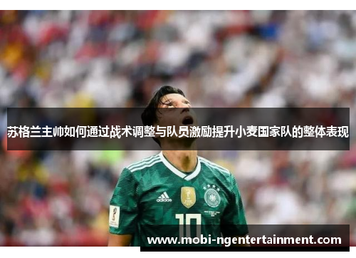 苏格兰主帅如何通过战术调整与队员激励提升小麦国家队的整体表现 苏格兰主帅如何通过战术调整与队员激励提升小麦国家队的整体表现