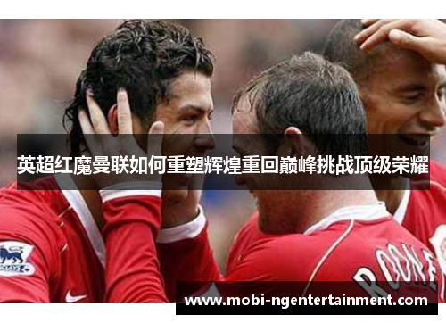 英超红魔曼联如何重塑辉煌重回巅峰挑战顶级荣耀