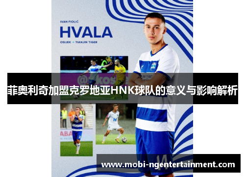 菲奥利奇加盟克罗地亚HNK球队的意义与影响解析 菲奥利奇加盟克罗地亚HNK球队的意义与影响解析