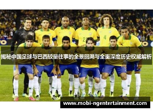 揭秘中国足球与巴西较量往事的全景回溯与全面深度历史权威解析