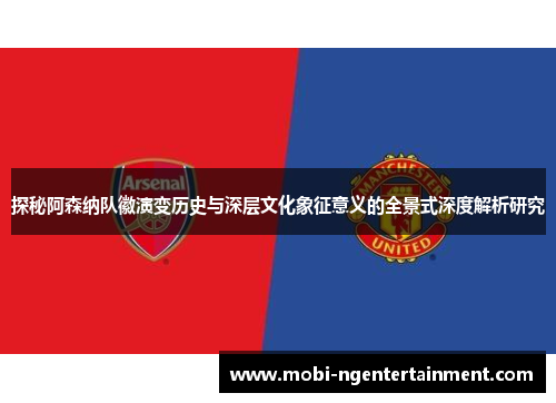 探秘阿森纳队徽演变历史与深层文化象征意义的全景式深度解析研究