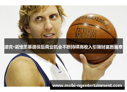 迪克·诺维茨基退役后商业机会不断持续高收入引领财富新篇章