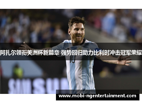 阿扎尔领衔美洲杯新篇章 强势回归助力比利时冲击冠军荣耀