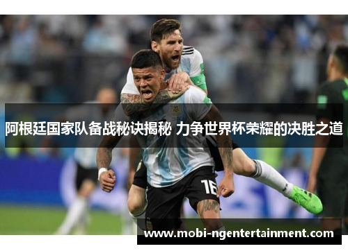 阿根廷国家队备战秘诀揭秘 力争世界杯荣耀的决胜之道
