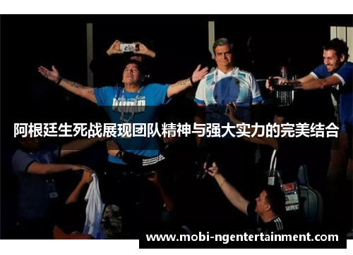 阿根廷生死战展现团队精神与强大实力的完美结合