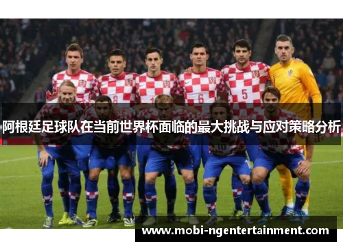 阿根廷足球队在当前世界杯面临的最大挑战与应对策略分析
