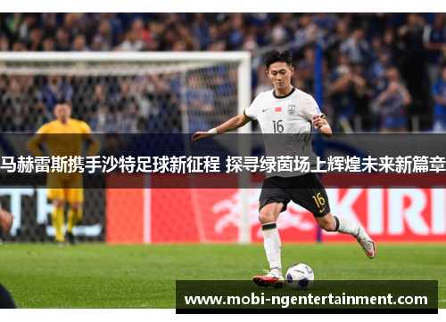 马赫雷斯携手沙特足球新征程 探寻绿茵场上辉煌未来新篇章