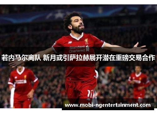 若内马尔离队 新月或引萨拉赫展开潜在重磅交易合作 若内马尔离队 新月或引萨拉赫展开潜在重磅交易合作