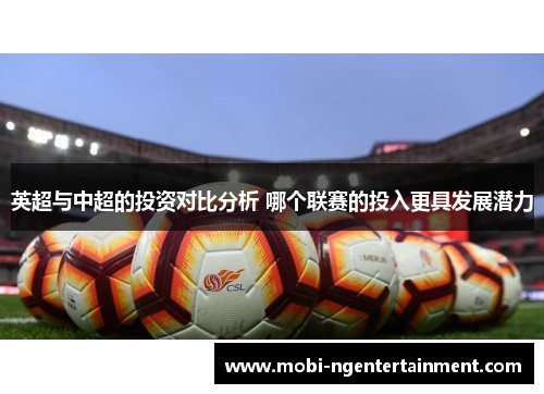英超与中超的投资对比分析 哪个联赛的投入更具发展潜力 英超与中超的投资对比分析 哪个联赛的投入更具发展潜力