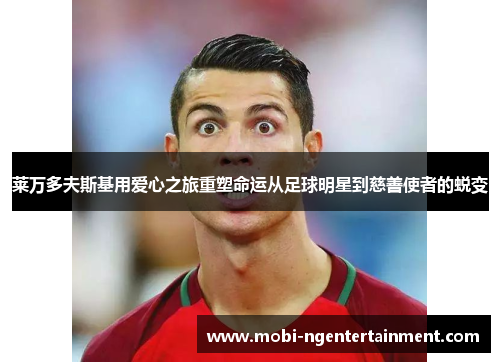 莱万多夫斯基用爱心之旅重塑命运从足球明星到慈善使者的蜕变 莱万多夫斯基用爱心之旅重塑命运从足球明星到慈善使者的蜕变