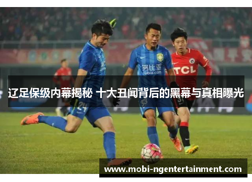 辽足保级内幕揭秘 十大丑闻背后的黑幕与真相曝光 辽足保级内幕揭秘 十大丑闻背后的黑幕与真相曝光