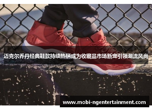 迈克尔乔丹经典鞋款持续热销成为收藏品市场新宠引领潮流风尚 迈克尔乔丹经典鞋款持续热销成为收藏品市场新宠引领潮流风尚