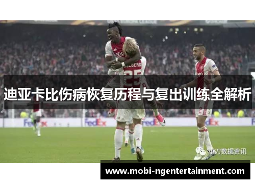 迪亚卡比伤病恢复历程与复出训练全解析 迪亚卡比伤病恢复历程与复出训练全解析