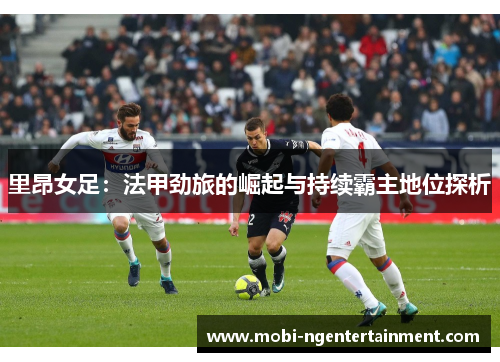 里昂女足：法甲劲旅的崛起与持续霸主地位探析