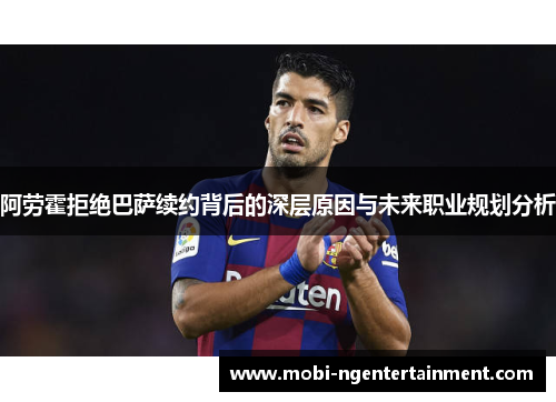 阿劳霍拒绝巴萨续约背后的深层原因与未来职业规划分析
