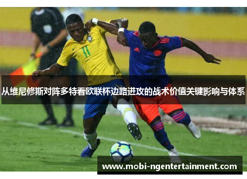 从维尼修斯对阵多特看欧联杯边路进攻的战术价值关键影响与体系 从维尼修斯对阵多特看欧联杯边路进攻的战术价值关键影响与体系