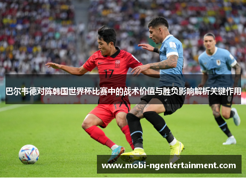 巴尔韦德对阵韩国世界杯比赛中的战术价值与胜负影响解析关键作用 巴尔韦德对阵韩国世界杯比赛中的战术价值与胜负影响解析关键作用
