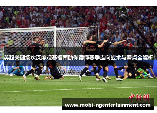 英超关键场次深度观赛指南助你读懂赛季走向战术与看点全解析 英超关键场次深度观赛指南助你读懂赛季走向战术与看点全解析