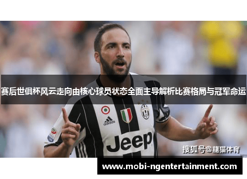 赛后世俱杯风云走向由核心球员状态全面主导解析比赛格局与冠军命运