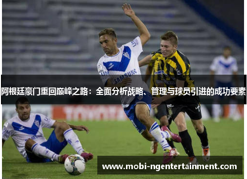 阿根廷豪门重回巅峰之路：全面分析战略、管理与球员引进的成功要素