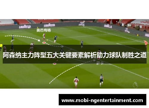 阿森纳主力阵型五大关键要素解析助力球队制胜之道 阿森纳主力阵型五大关键要素解析助力球队制胜之道