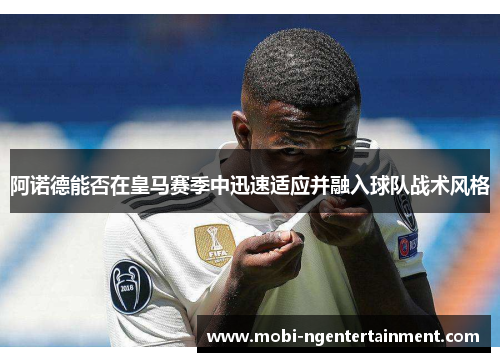 阿诺德能否在皇马赛季中迅速适应并融入球队战术风格 阿诺德能否在皇马赛季中迅速适应并融入球队战术风格