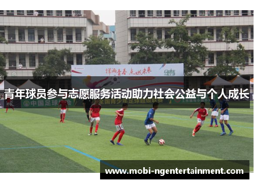 青年球员参与志愿服务活动助力社会公益与个人成长 青年球员参与志愿服务活动助力社会公益与个人成长