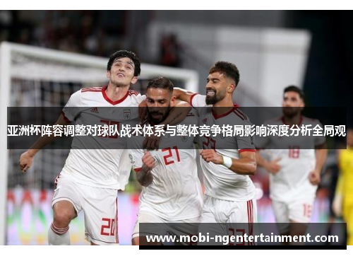 亚洲杯阵容调整对球队战术体系与整体竞争格局影响深度分析全局观